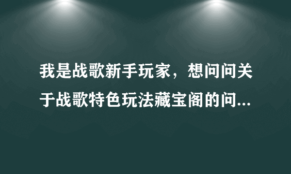 我是战歌新手玩家，想问问关于战歌特色玩法藏宝阁的问题~~~
