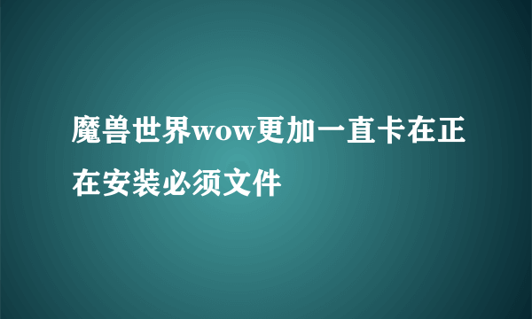 魔兽世界wow更加一直卡在正在安装必须文件