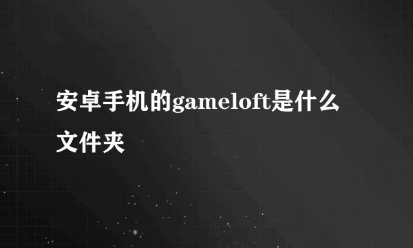 安卓手机的gameloft是什么文件夹