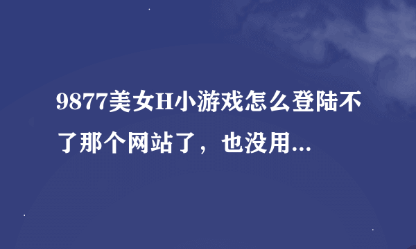 9877美女H小游戏怎么登陆不了那个网站了，也没用地铁笨蛋游戏了