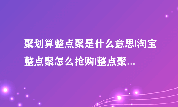 聚划算整点聚是什么意思|淘宝整点聚怎么抢购|整点聚秒杀软件