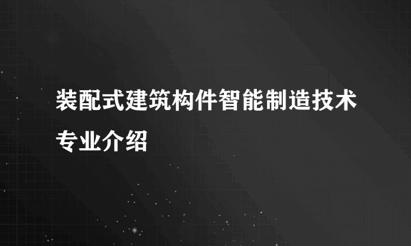 装配式建筑构件智能制造技术专业介绍