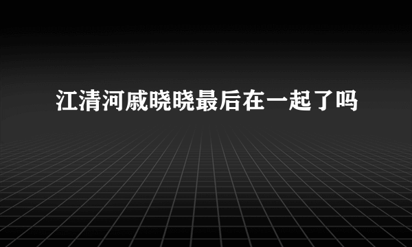江清河戚晓晓最后在一起了吗