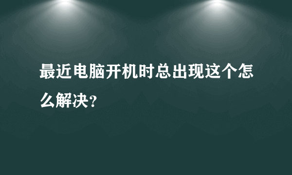 最近电脑开机时总出现这个怎么解决？