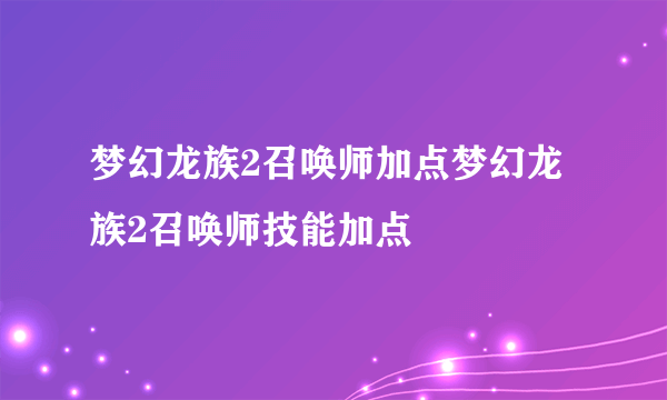 梦幻龙族2召唤师加点梦幻龙族2召唤师技能加点
