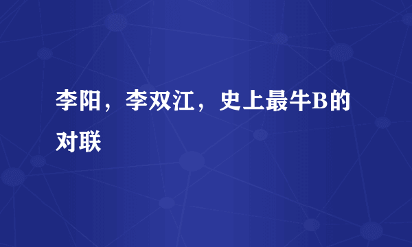 李阳，李双江，史上最牛B的对联