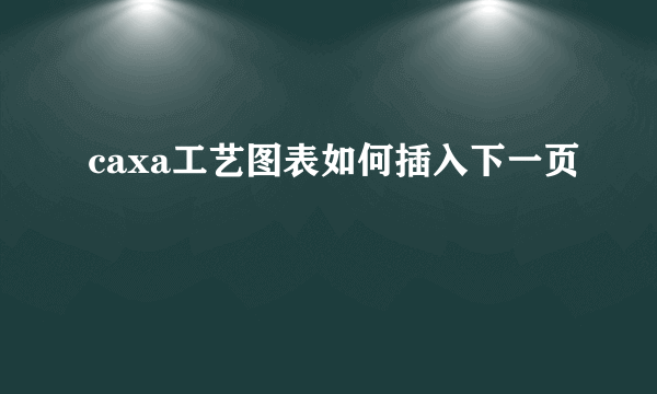 caxa工艺图表如何插入下一页
