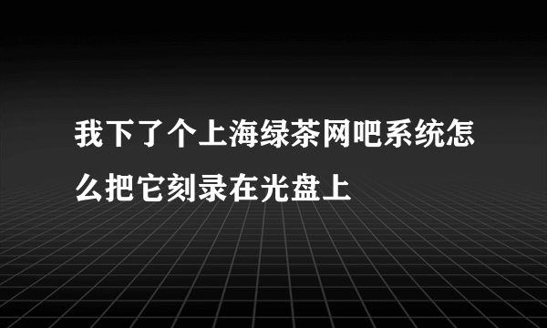 我下了个上海绿茶网吧系统怎么把它刻录在光盘上