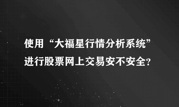 使用“大福星行情分析系统”进行股票网上交易安不安全？