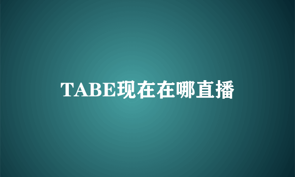 TABE现在在哪直播