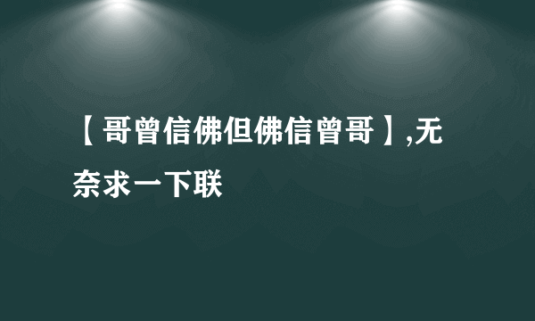 【哥曾信佛但佛信曾哥】,无奈求一下联