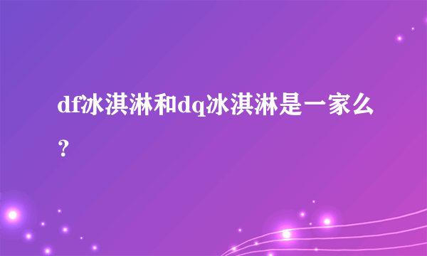 df冰淇淋和dq冰淇淋是一家么？