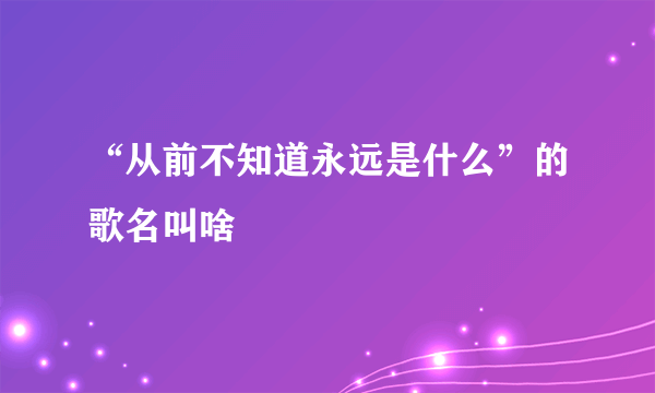 “从前不知道永远是什么”的歌名叫啥