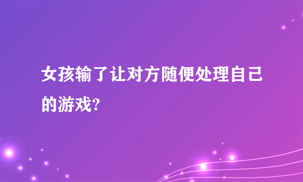 女孩输了让对方随便处理自己的游戏?