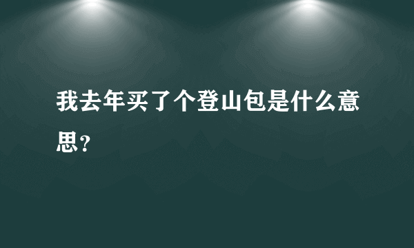 我去年买了个登山包是什么意思？