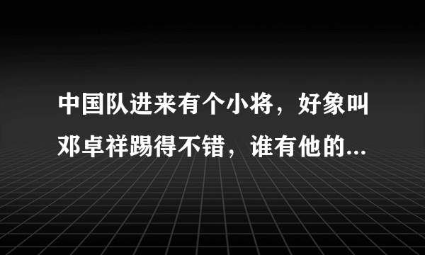 中国队进来有个小将，好象叫邓卓祥踢得不错，谁有他的详细档案啊？