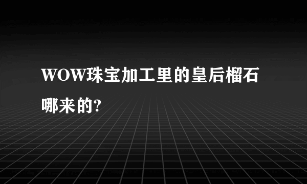 WOW珠宝加工里的皇后榴石哪来的?