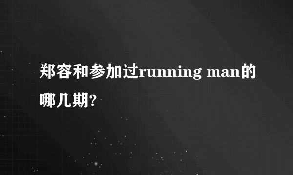 郑容和参加过running man的哪几期?