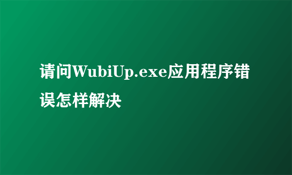请问WubiUp.exe应用程序错误怎样解决