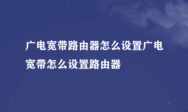 广电宽带路由器怎么设置广电宽带怎么设置路由器