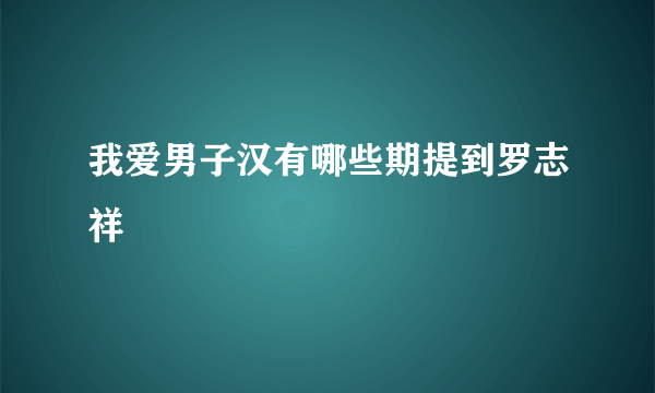 我爱男子汉有哪些期提到罗志祥