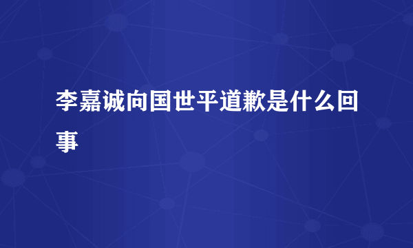 李嘉诚向国世平道歉是什么回事