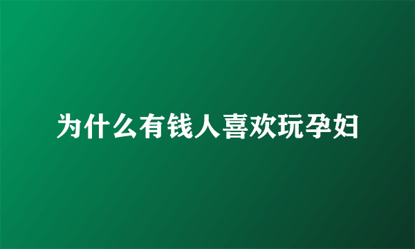 为什么有钱人喜欢玩孕妇