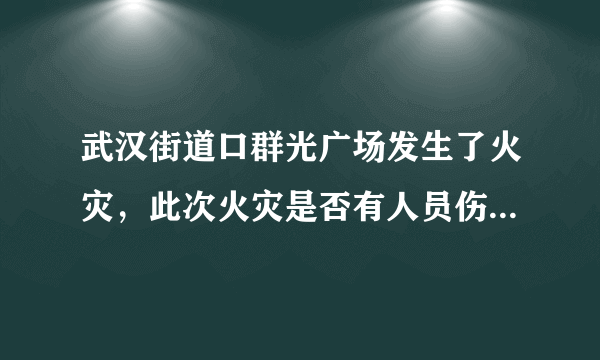 武汉街道口群光广场发生了火灾，此次火灾是否有人员伤亡情况？