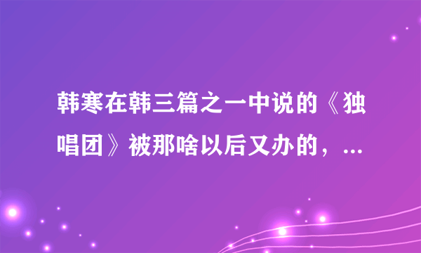 韩寒在韩三篇之一中说的《独唱团》被那啥以后又办的，不署名他主编的杂志是什么？