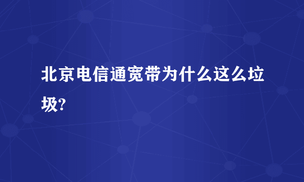 北京电信通宽带为什么这么垃圾?