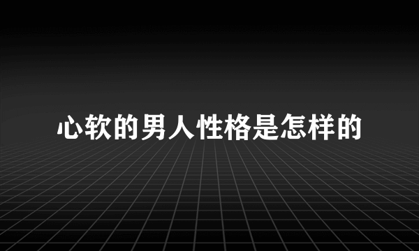 心软的男人性格是怎样的