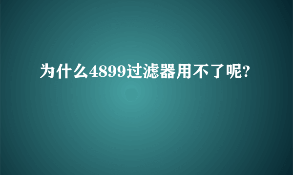 为什么4899过滤器用不了呢?