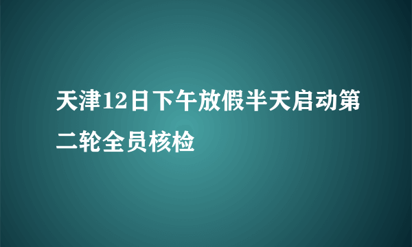 天津12日下午放假半天启动第二轮全员核检