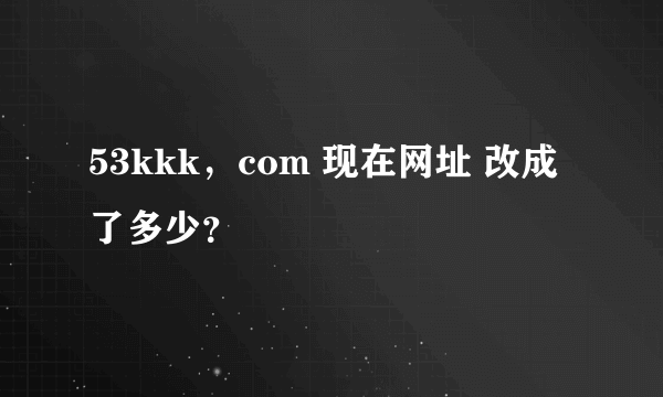53kkk，com 现在网址 改成了多少？