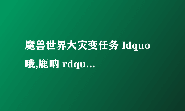 魔兽世界大灾变任务 ldquo 哦,鹿呐 rdquo 鹿在哪?