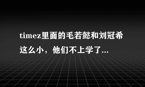timez里面的毛若懿和刘冠希这么小，他们不上学了么？还有，孔舒航真的整过容么？？