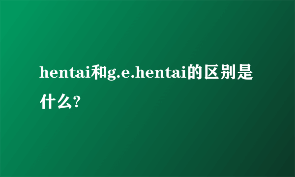 hentai和g.e.hentai的区别是什么?