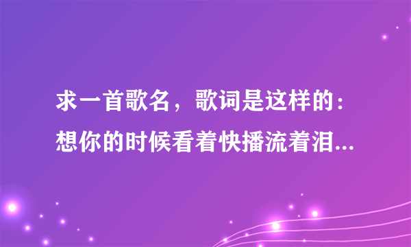 求一首歌名，歌词是这样的：想你的时候看着快播流着泪，我的心上人你是否能够体会。