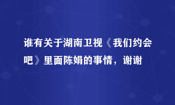 谁有关于湖南卫视《我们约会吧》里面陈娟的事情，谢谢