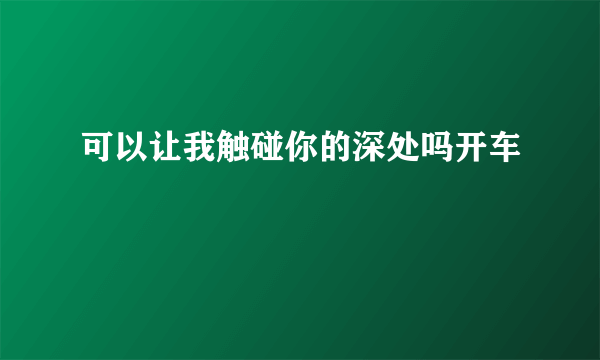 可以让我触碰你的深处吗开车