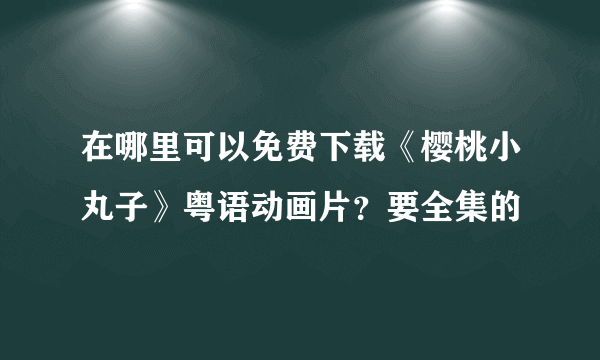 在哪里可以免费下载《樱桃小丸子》粤语动画片？要全集的