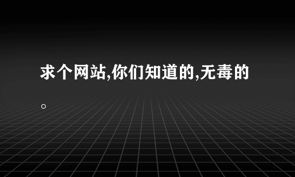 求个网站,你们知道的,无毒的。