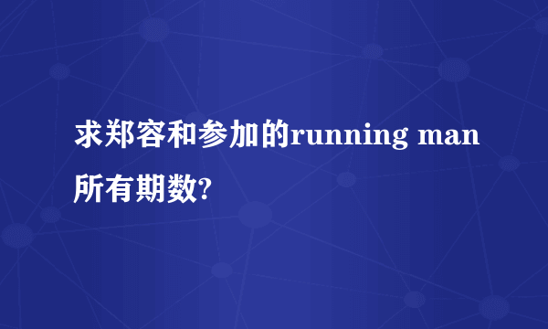 求郑容和参加的running man所有期数?