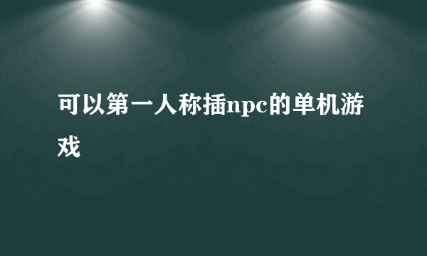 可以第一人称插npc的单机游戏