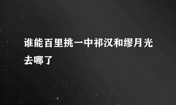 谁能百里挑一中祁汉和缪月光去哪了