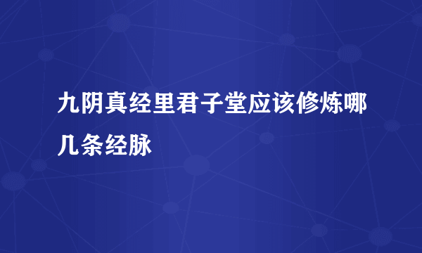 九阴真经里君子堂应该修炼哪几条经脉