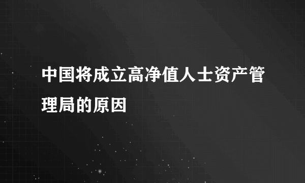 中国将成立高净值人士资产管理局的原因