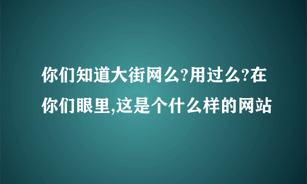 你们知道大街网么?用过么?在你们眼里,这是个什么样的网站