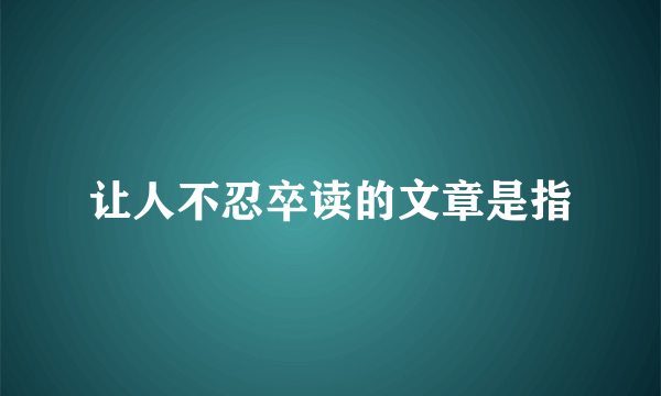 让人不忍卒读的文章是指