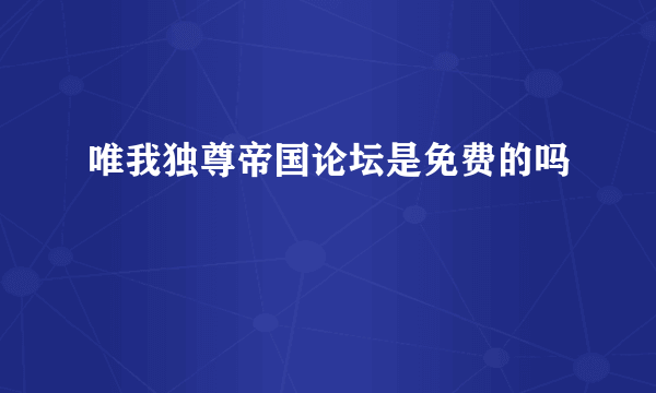 唯我独尊帝国论坛是免费的吗